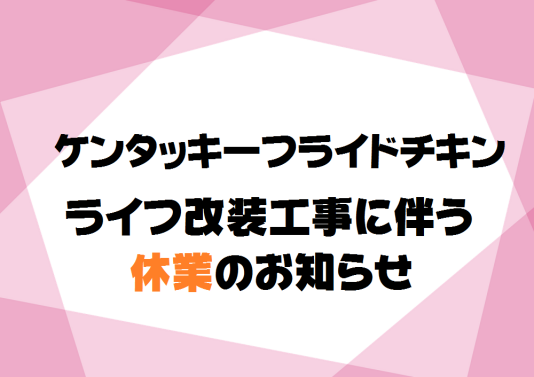 ケンタッキーフライドチキン、ライフ改装工事に伴う休業のお知らせ